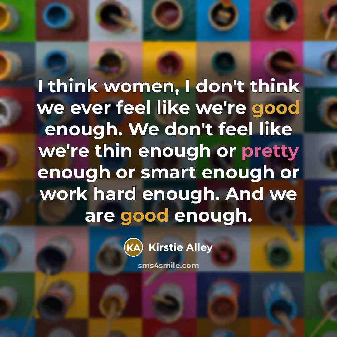 “I think women, I don't think we ever feel like we're good enough. We don't feel like we're thin enough or pretty enough or smart enough or work hard enough. And we are good enough.” quote by Kirstie Alley