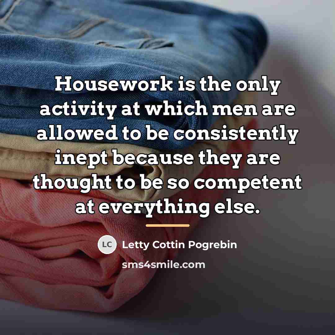 “Housework is the only activity at which men are allowed…” quote by Letty Cottin Pogrebin