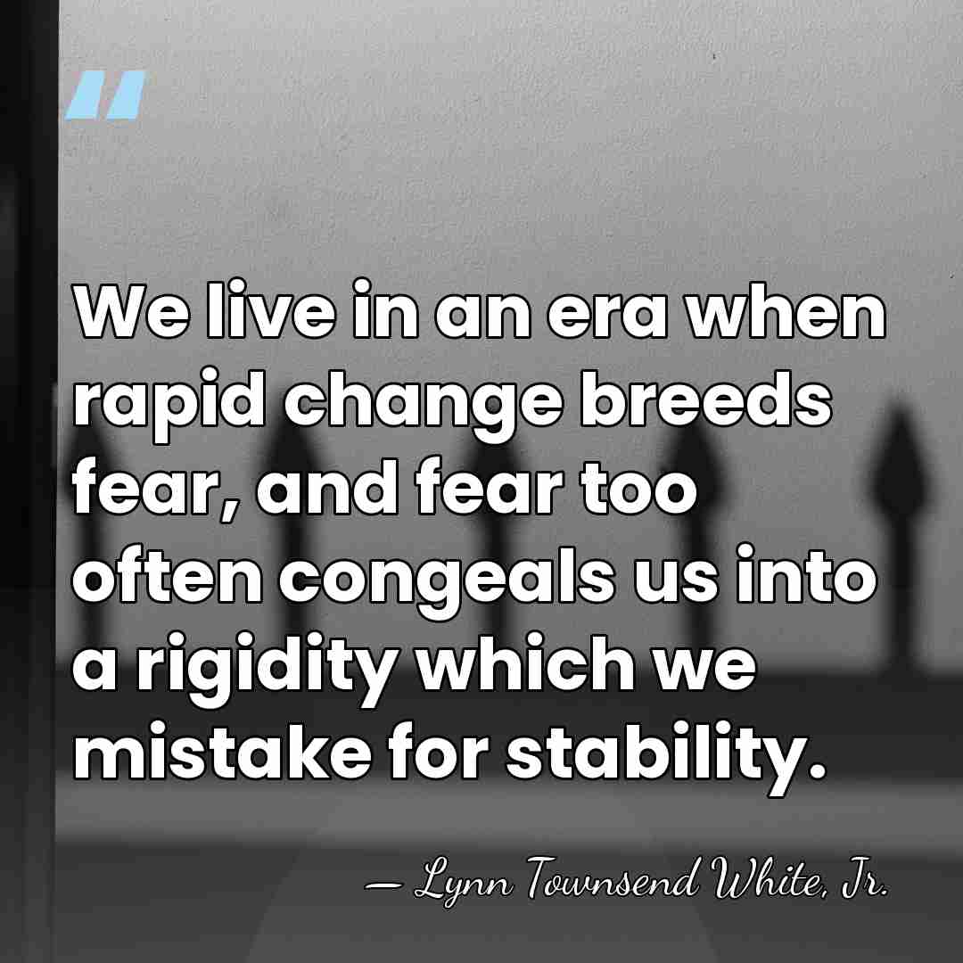 We live in an era when rapid change breeds fear, and fear&hellip; - Lynn Townsend White, Jr.