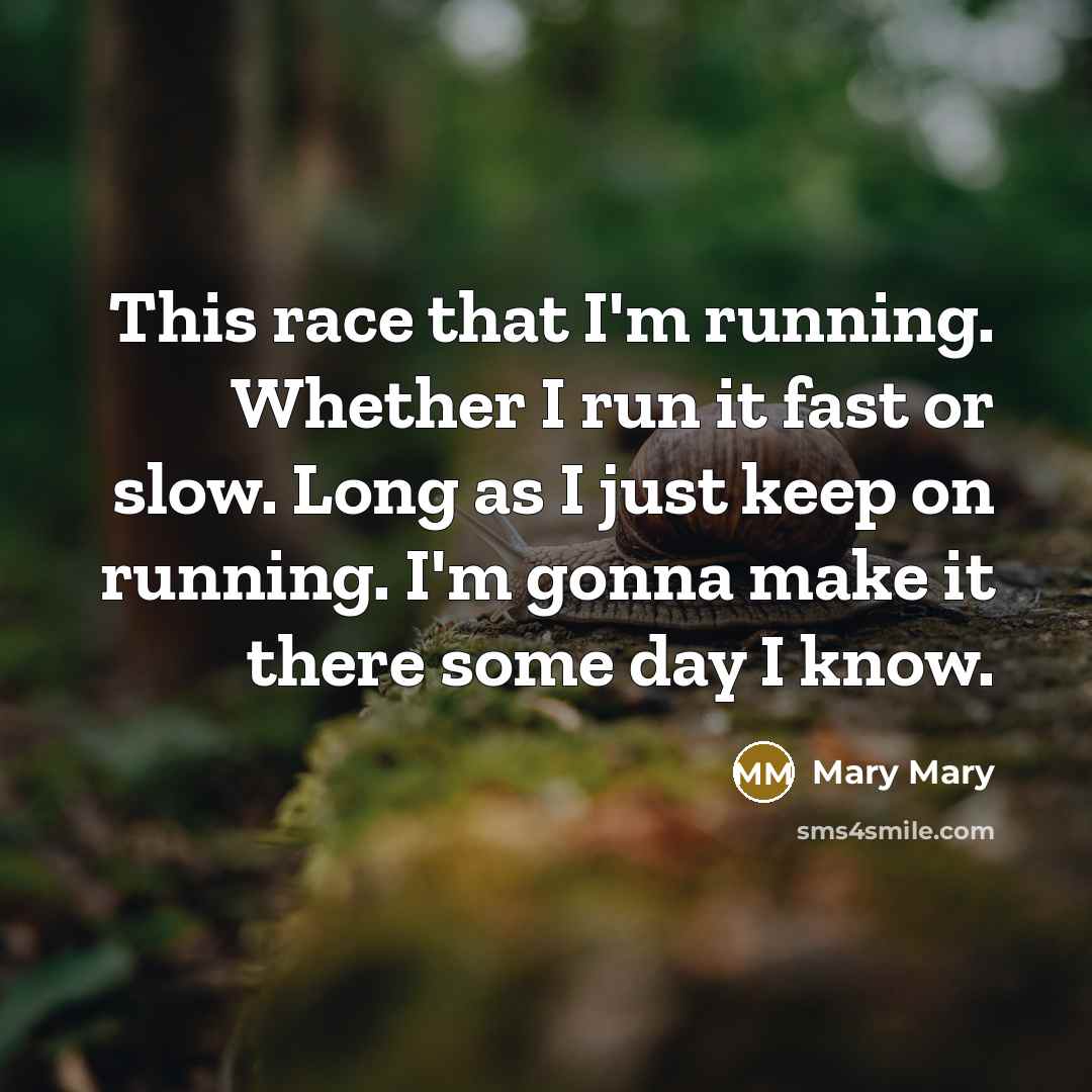 “This race that I'm running. Whether I run it fast or slow. Long as I just keep on running. I'm gonna make it there some day I know.” quote by Mary Mary