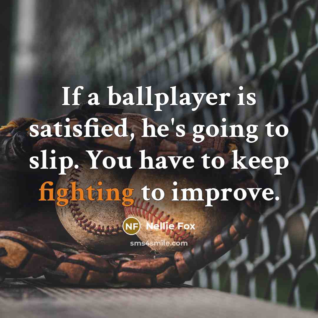 “If a ballplayer is satisfied, he's going to slip. You have to keep fighting to improve.” quote by Nellie Fox