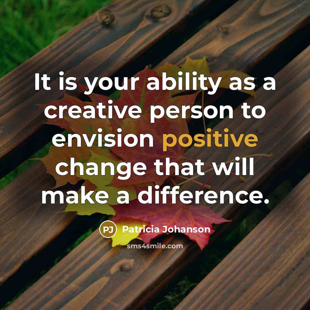 “It is your ability as a creative person to envision positive change that will make a difference.” quote by Patricia Johanson