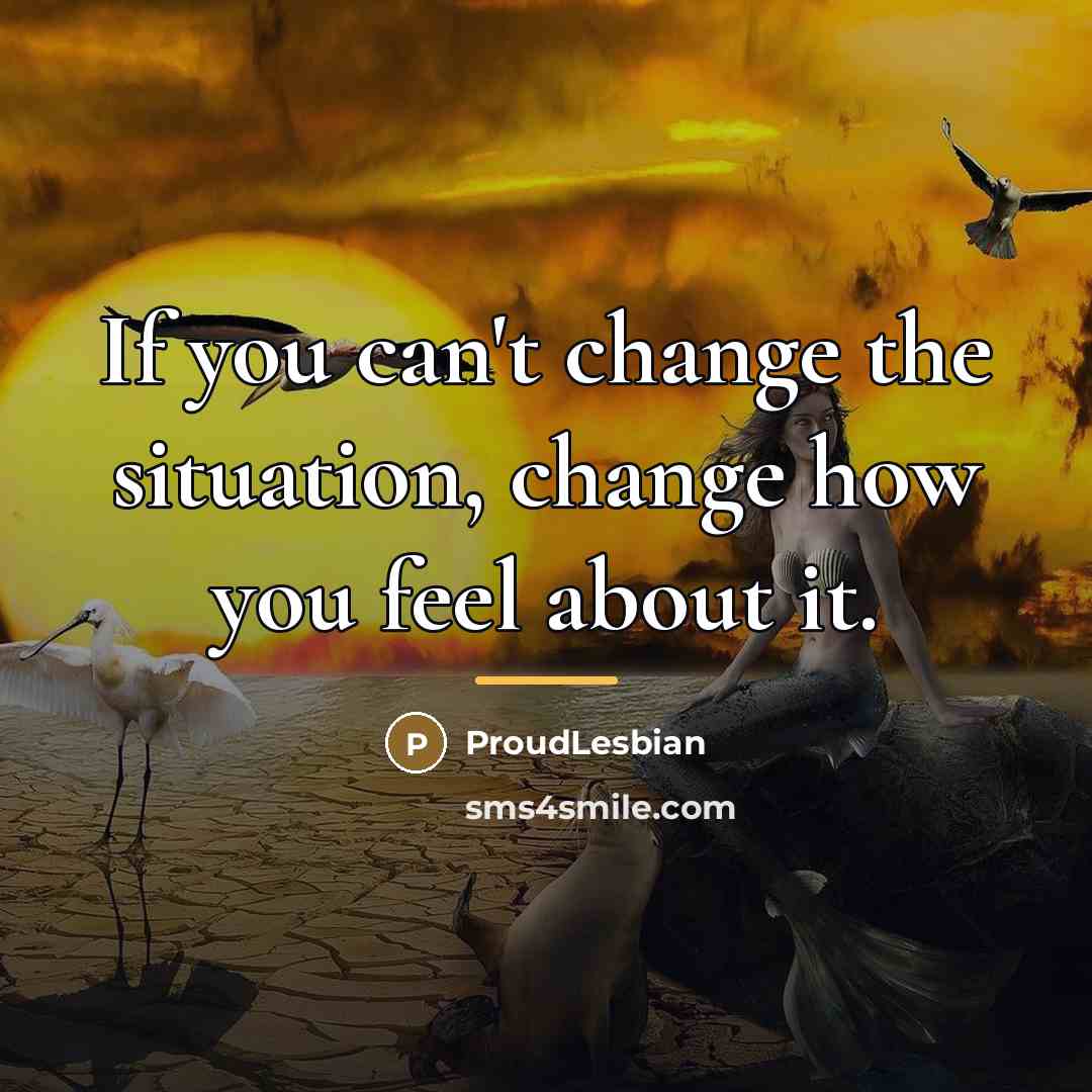 “If you can't change the situation, change how you feel…” quote by ProudLesbian