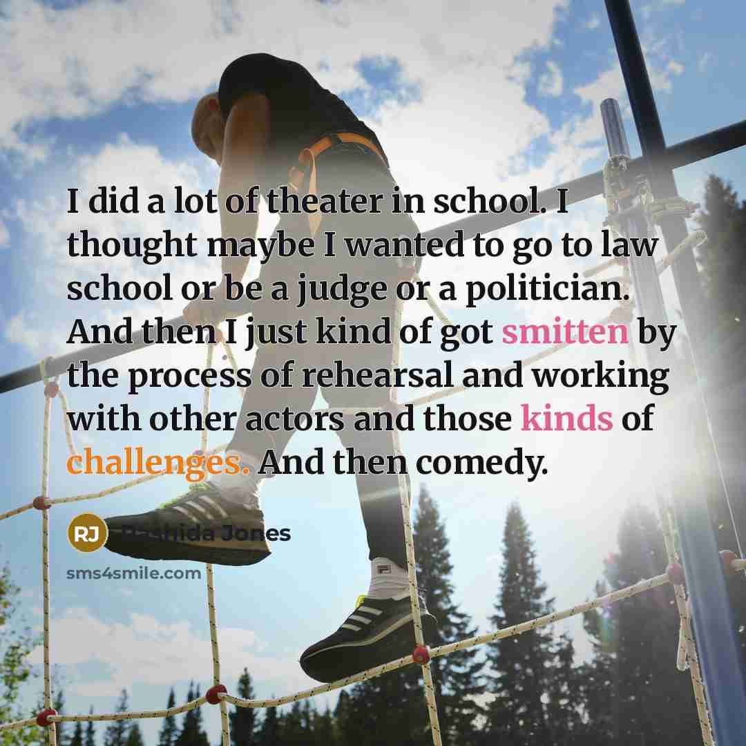 “I did a lot of theater in school. I thought maybe I wanted to go to law school or be a judge or a politician. And then I just kind of got smitten by the process of rehearsal and working with other actors and those kinds of challenges. And then comedy.” quote by Rashida Jones