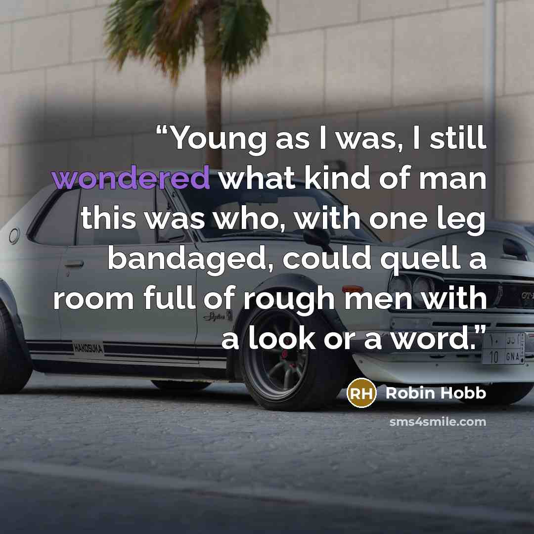“Young as I was, I still wondered what kind of man this was who, with one leg bandaged, could quell a room full of rough men with a look or a word.” quote by Robin Hobb