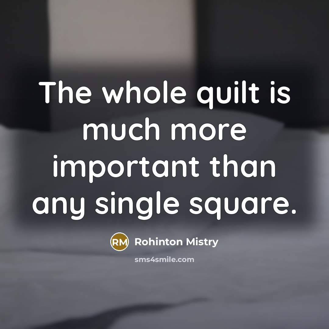 “The whole quilt is much more important than any single…” quote by Rohinton Mistry