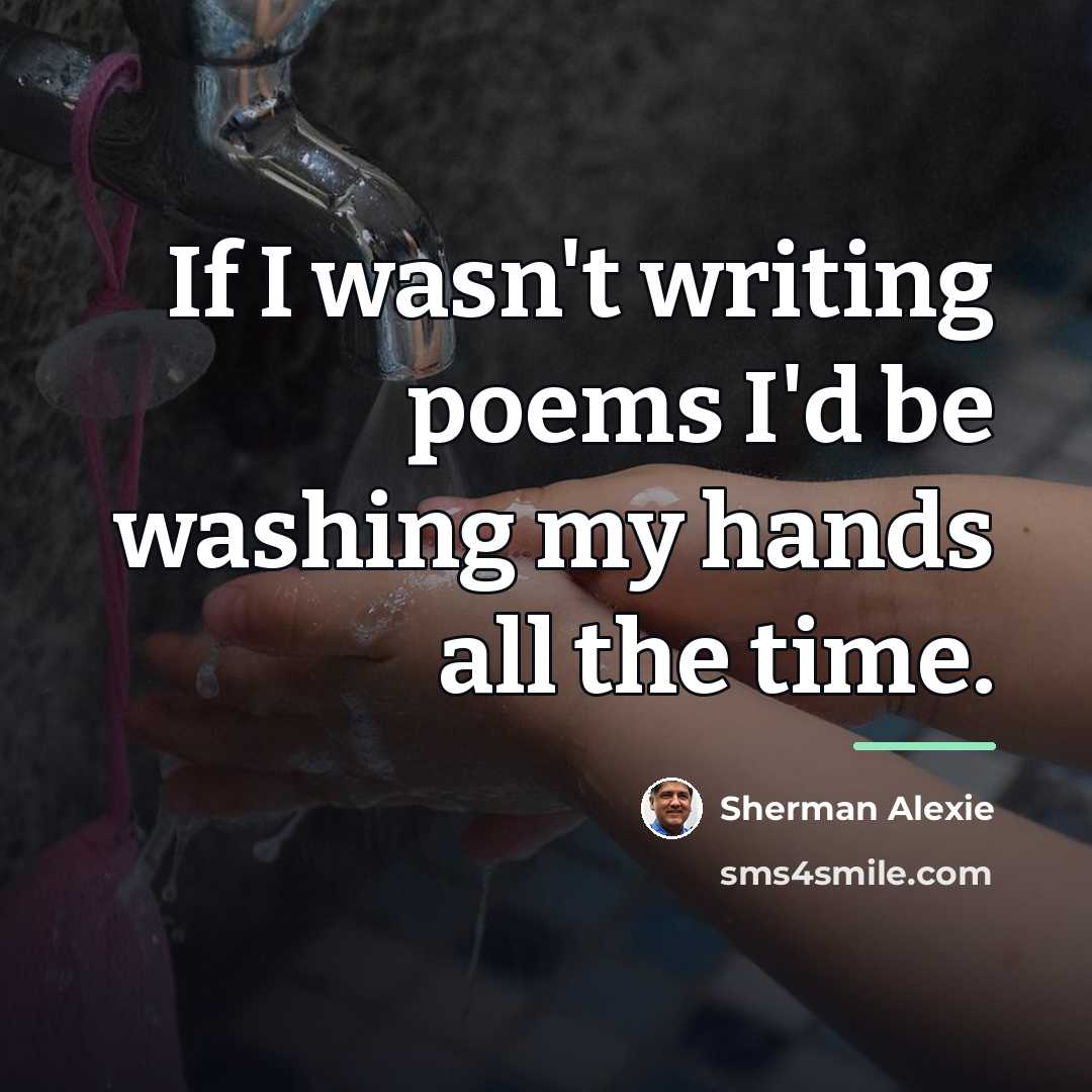 “If I wasn't writing poems I'd be washing my hands…” quote by Sherman Alexie
