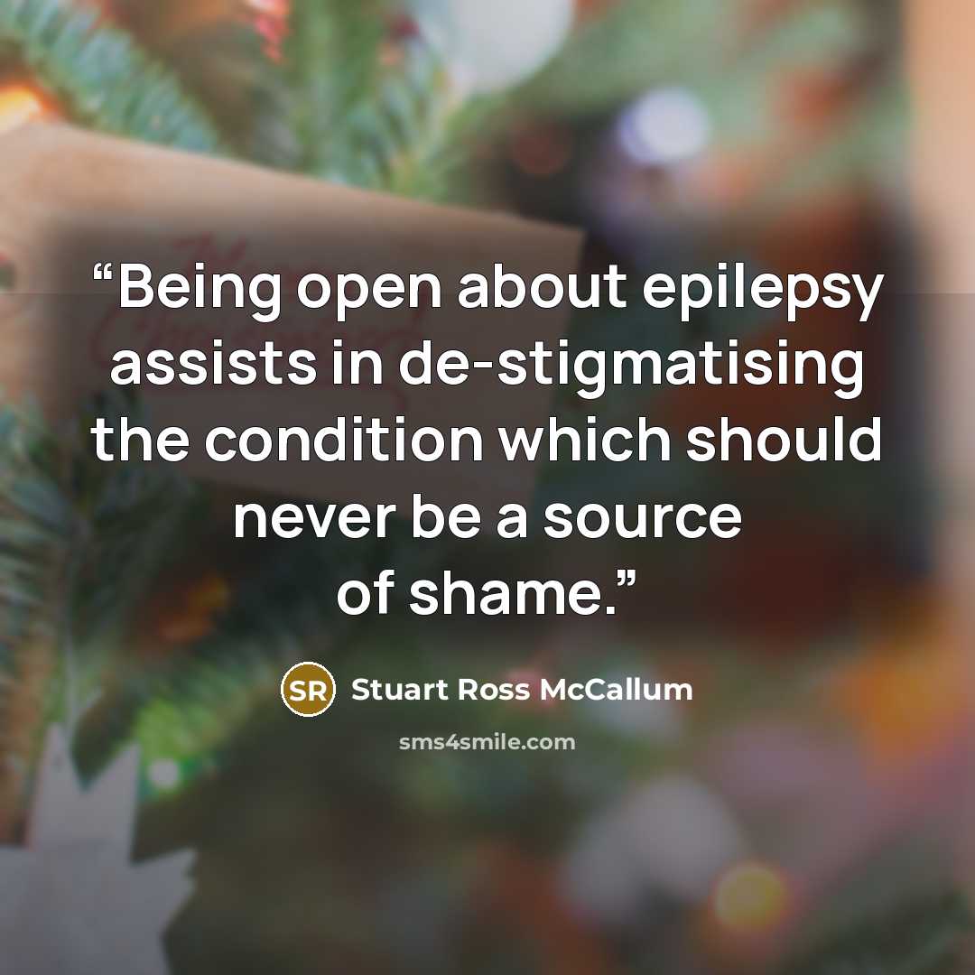 “Being open about epilepsy assists in de-stigmatising the condition which should never be a source of shame.” quote by Stuart Ross McCallum