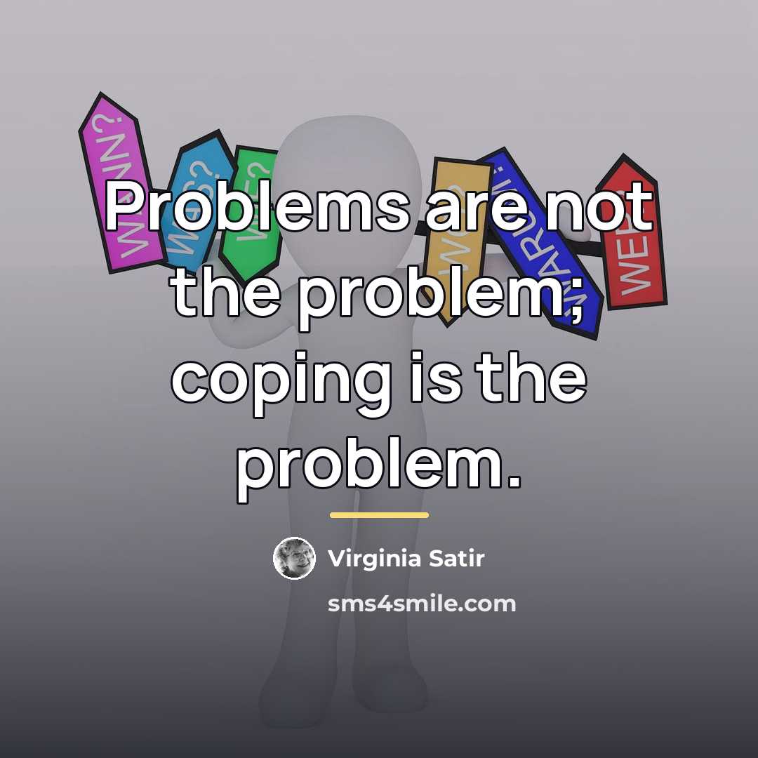 “Problems are not the problem; coping is the problem.…” quote by Virginia Satir