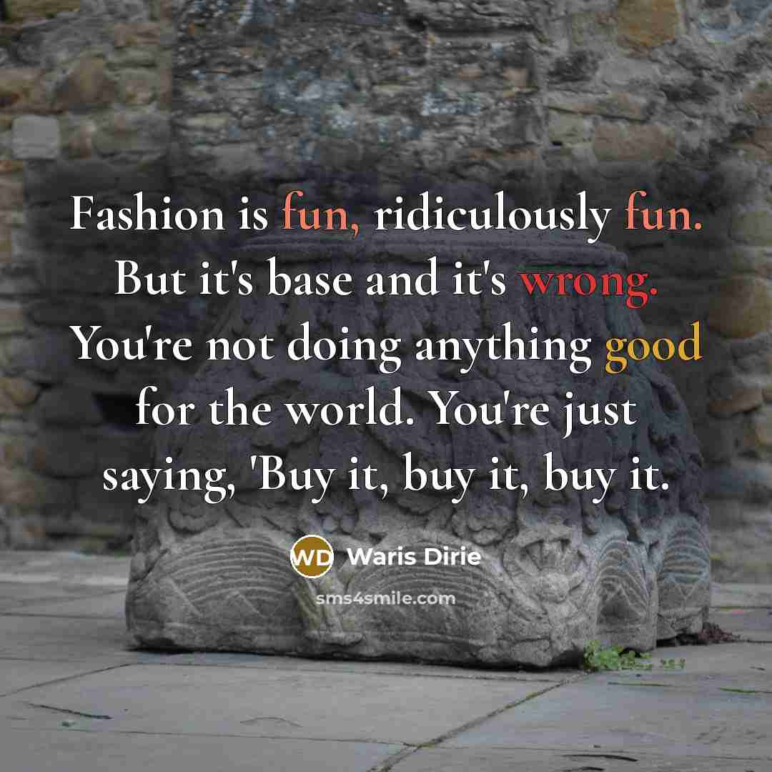 “Fashion is fun, ridiculously fun. But it's base and it's wrong. You're not doing anything good for the world. You're just saying, 'Buy it, buy it, buy it.” quote by Waris Dirie