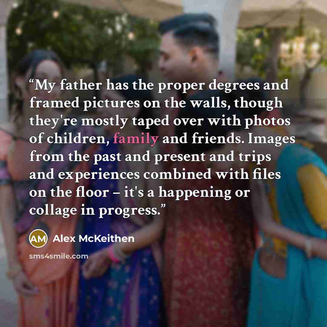 “My father has the proper degrees and framed pictures on the walls, though they're mostly taped over with photos of children, family and friends. Images from the past and present and trips and experiences combined with files on the floor – it's a happening or collage in progress.” quote by Alex McKeithen