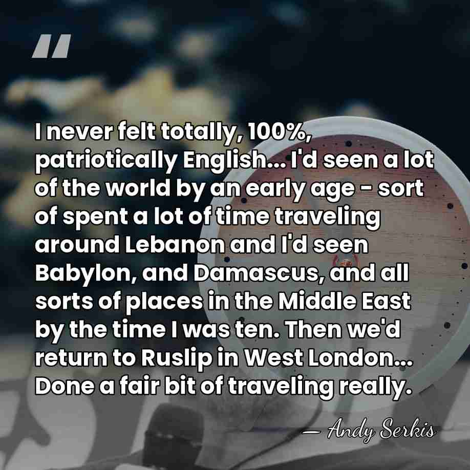 I never felt totally, 100%, patriotically English... I'd seen a lot of&hellip; - Andy Serkis