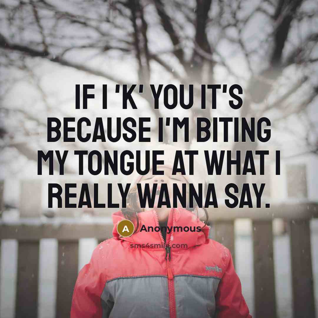 “If I 'K' you it's because I'm biting my tongue at what I really wanna say.” quote by Anonymous