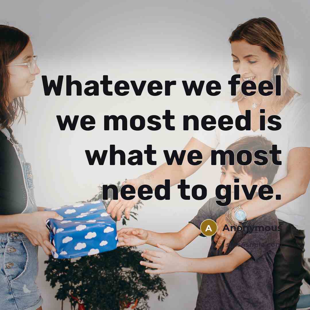“Whatever we feel we most need is what we most need to give.” quote by Anonymous