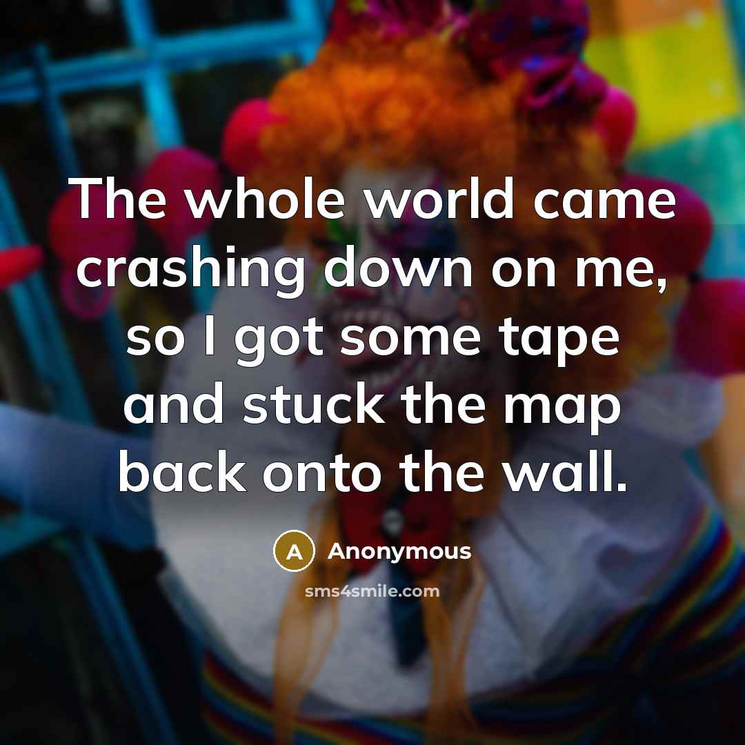 “The whole world came crashing down on me, so I…” quote by Anonymous