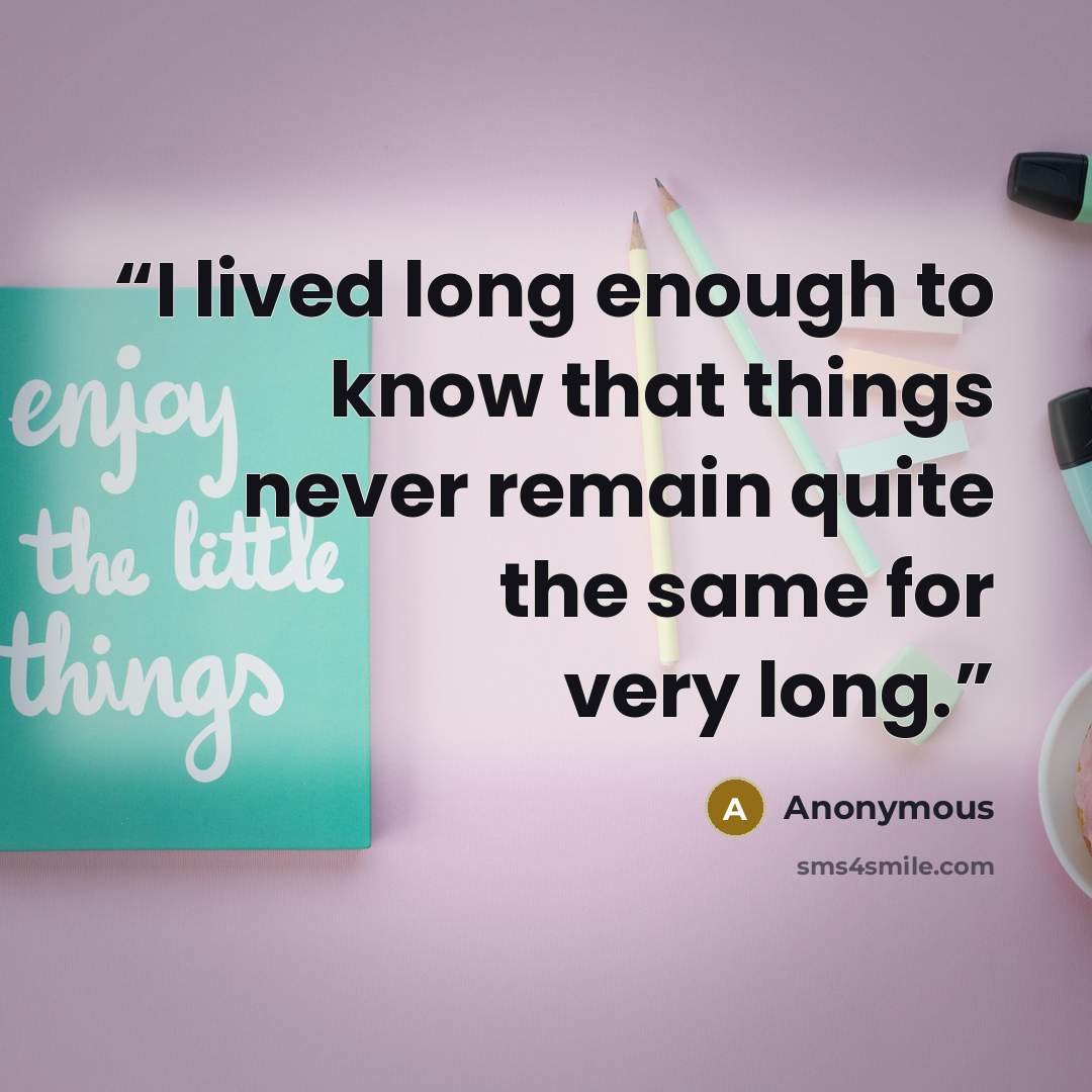 “I lived long enough to know that things never remain quite the same for very long.” quote by Anonymous
