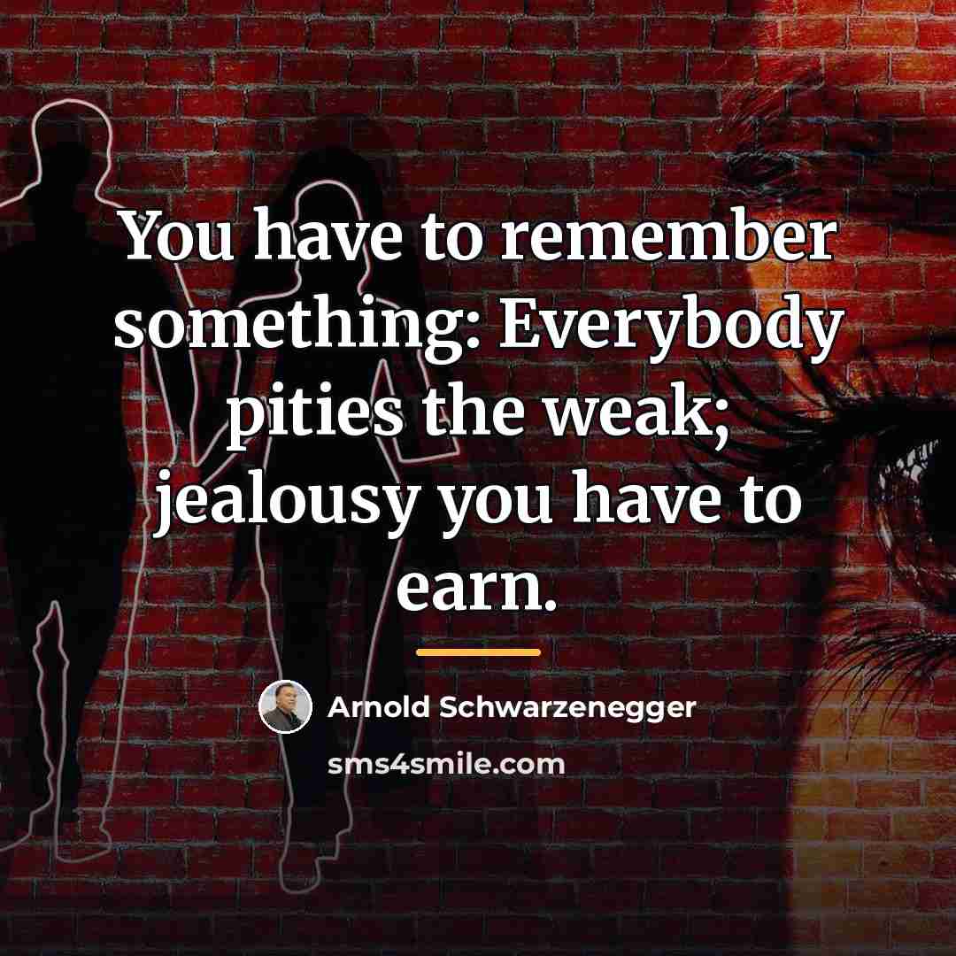 “You have to remember something: Everybody pities the weak; jealousy…” quote by Arnold Schwarzenegger