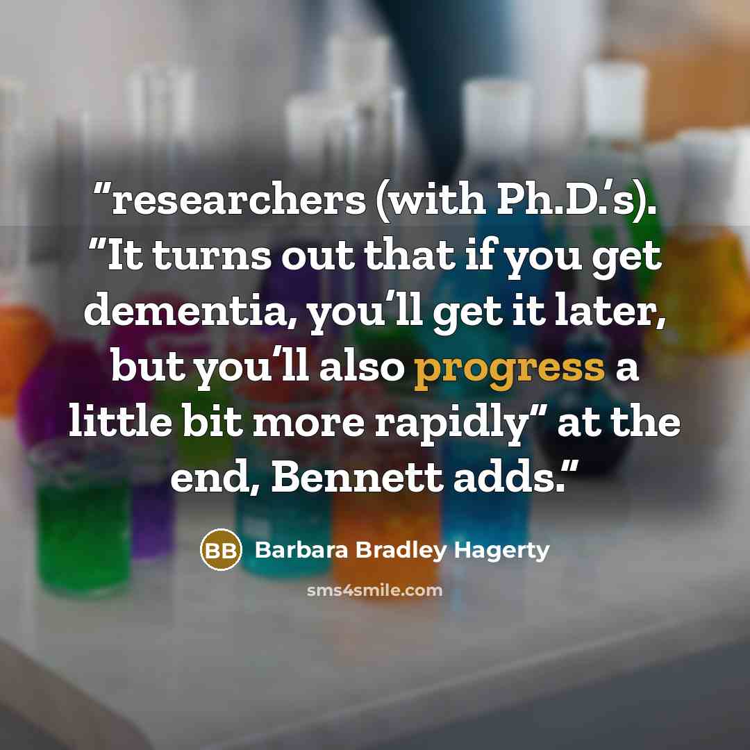 “researchers (with Ph.D.’s). “It turns out that if you get dementia, you’ll get it later, but you’ll also progress a little bit more rapidly” at the end, Bennett adds.” quote by Barbara Bradley Hagerty