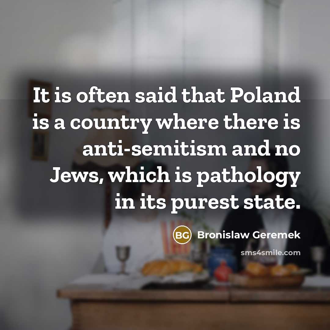 “It is often said that Poland is a country where there is anti-semitism and no Jews, which is pathology in its purest state.” quote by Bronislaw Geremek