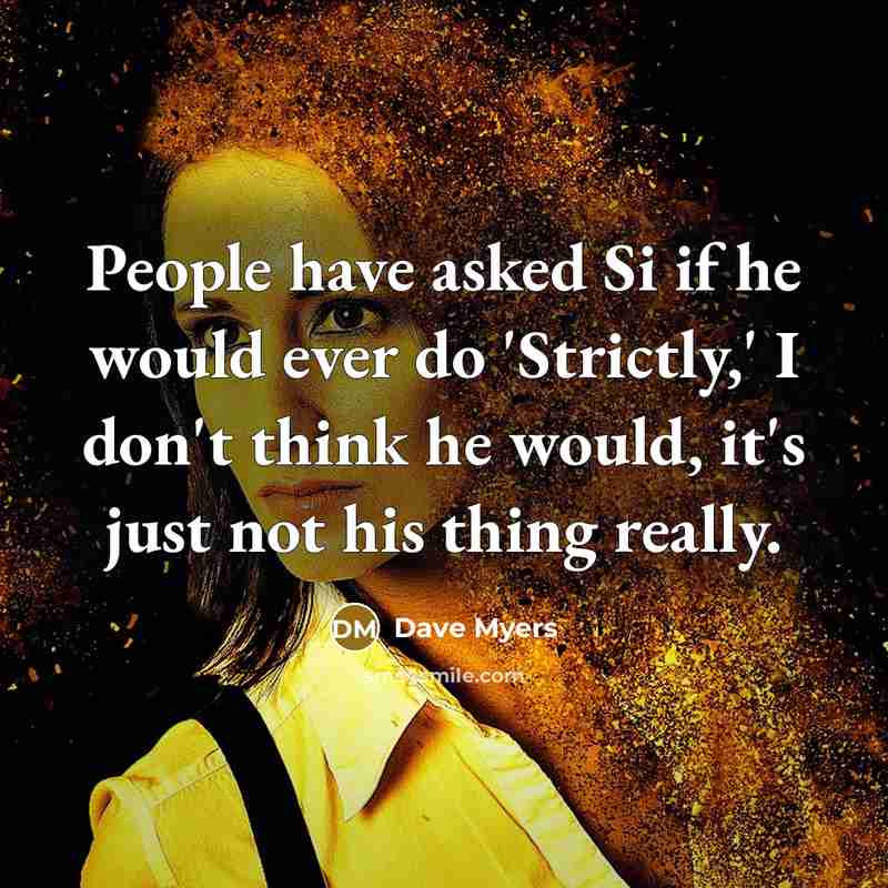 “People have asked Si if he would ever do 'Strictly,'…” quote by Dave Myers