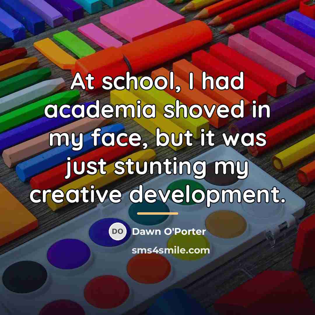 “At school, I had academia shoved in my face, but…” quote by Dawn O'Porter