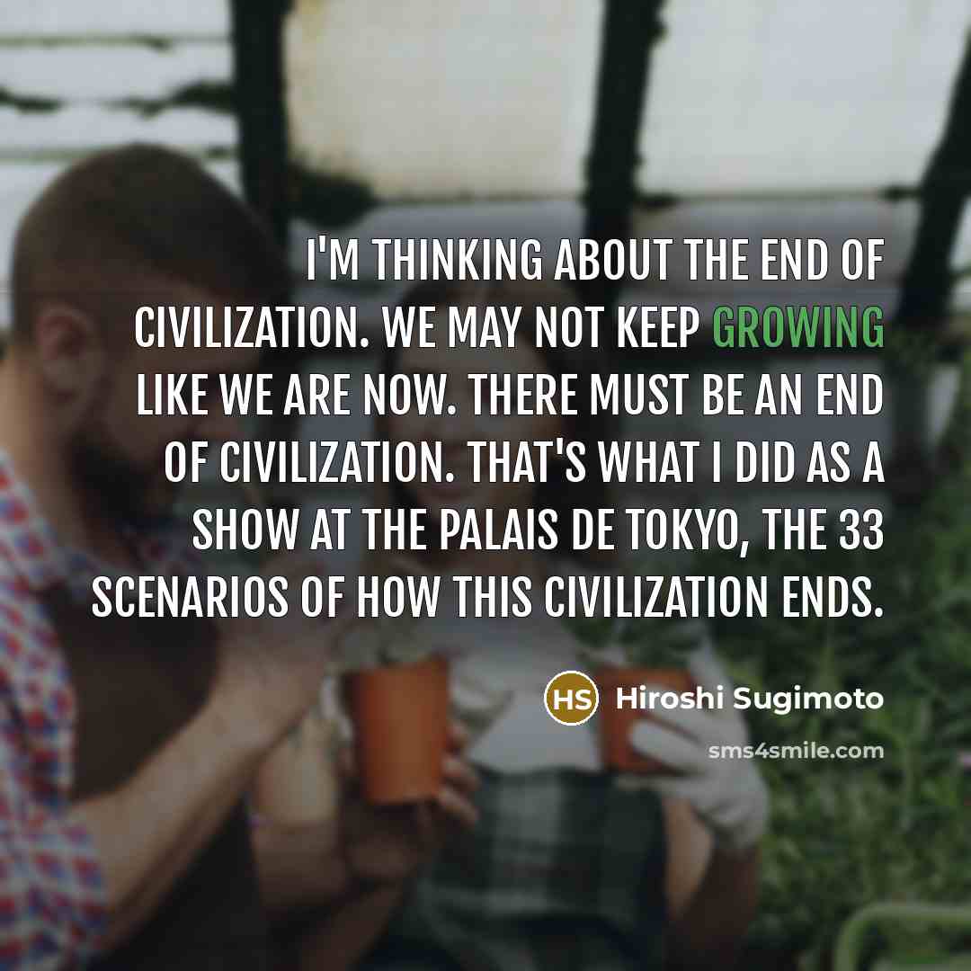 “I'm thinking about the end of civilization. We may not…” quote by Hiroshi Sugimoto