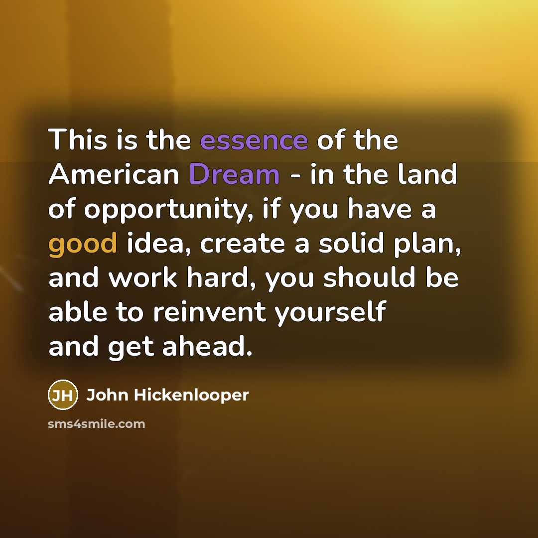 “This is the essence of the American Dream - in the land of opportunity, if you have a good idea, create a solid plan, and work hard, you should be able to reinvent yourself and get ahead.” quote by John Hickenlooper