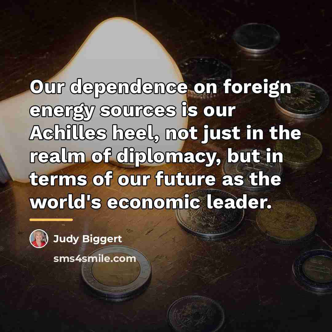 “Our dependence on foreign energy sources is our Achilles heel,…” quote by Judy Biggert