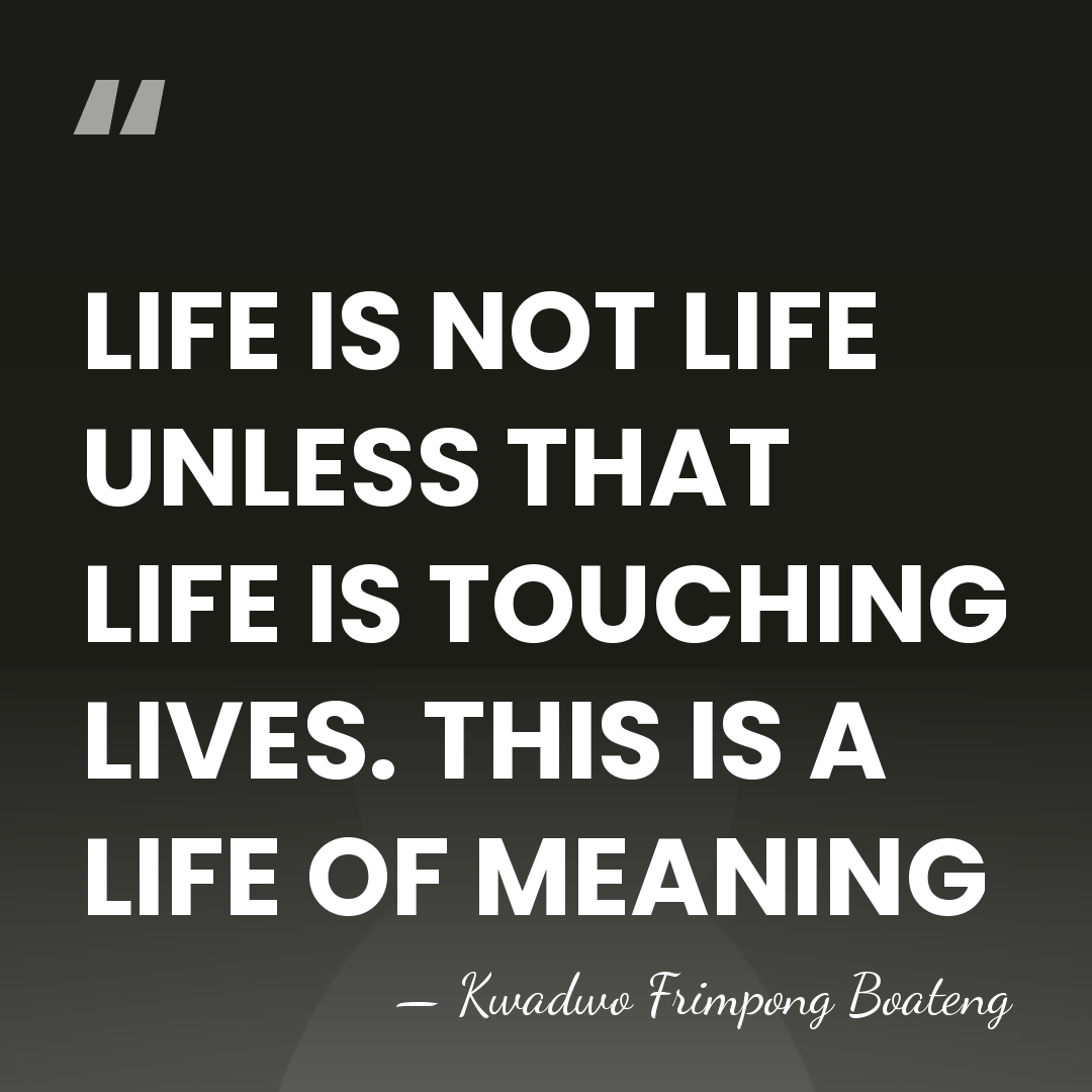 LIFE IS NOT LIFE UNLESS THAT LIFE IS TOUCHING LIVES. THIS IS&hellip; - Kwadwo Frimpong Boateng