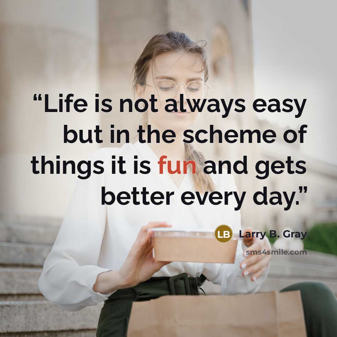 “Life is not always easy but in the scheme of things it is fun and gets better every day.” quote by Larry B. Gray