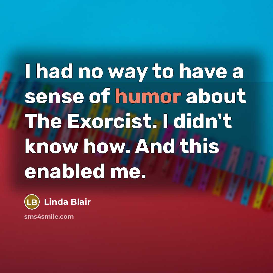 “I had no way to have a sense of humor about The Exorcist. I didn't know how. And this enabled me.” quote by Linda Blair
