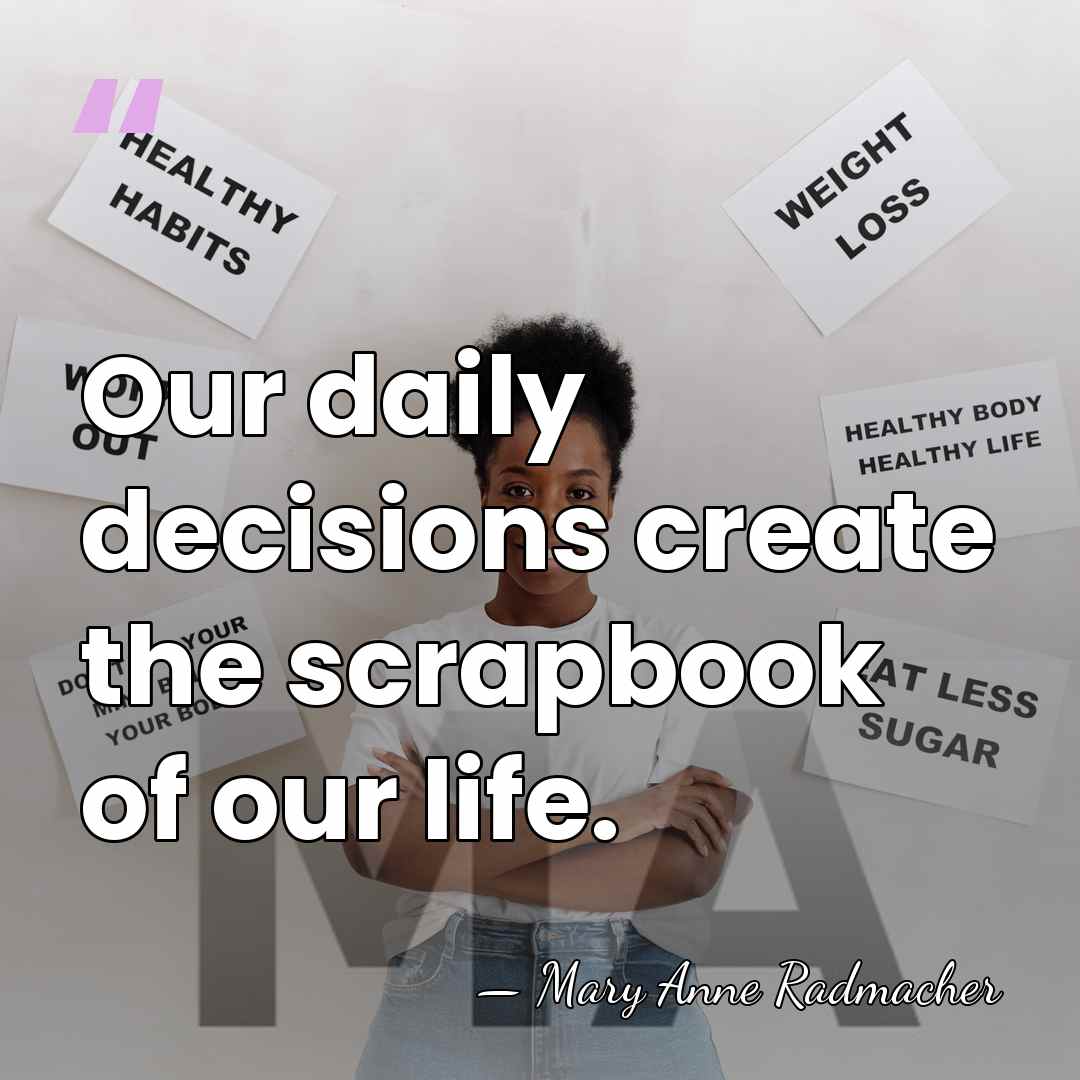 Our daily decisions create the scrapbook of our life. - Mary Anne Radmacher