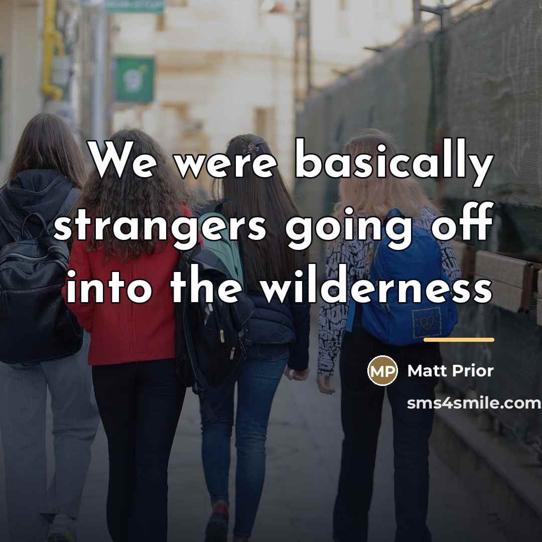 “We were basically strangers going off into the wilderness…” quote by Matt Prior