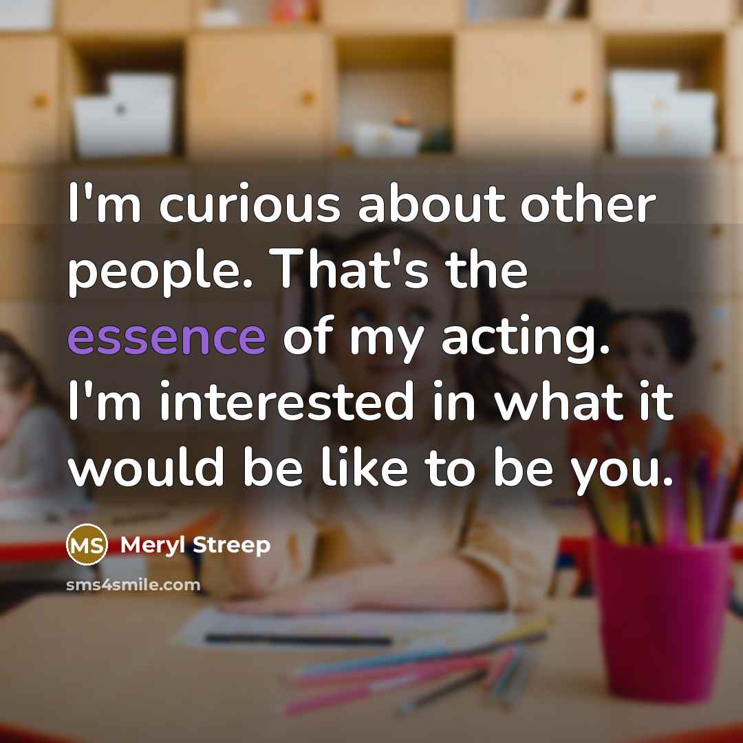 “I'm curious about other people. That's the essence of my…” quote by Meryl Streep