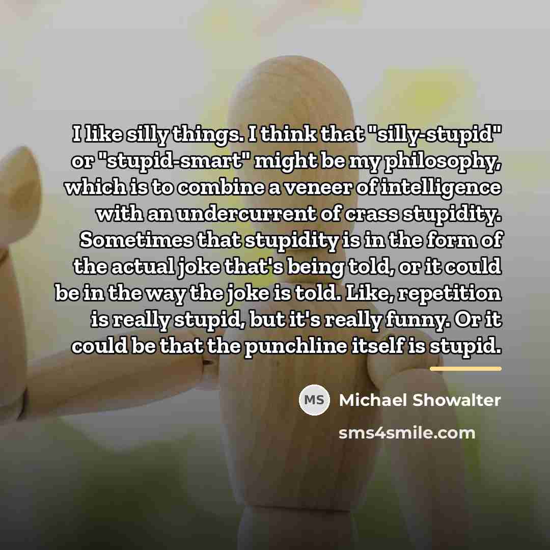 “I like silly things. I think that "silly-stupid" or "stupid-smart"…” quote by Michael Showalter