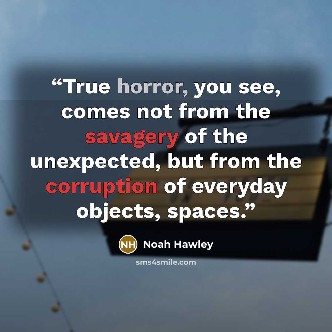 “True horror, you see, comes not from the savagery of the unexpected, but from the corruption of everyday objects, spaces.” quote by Noah Hawley