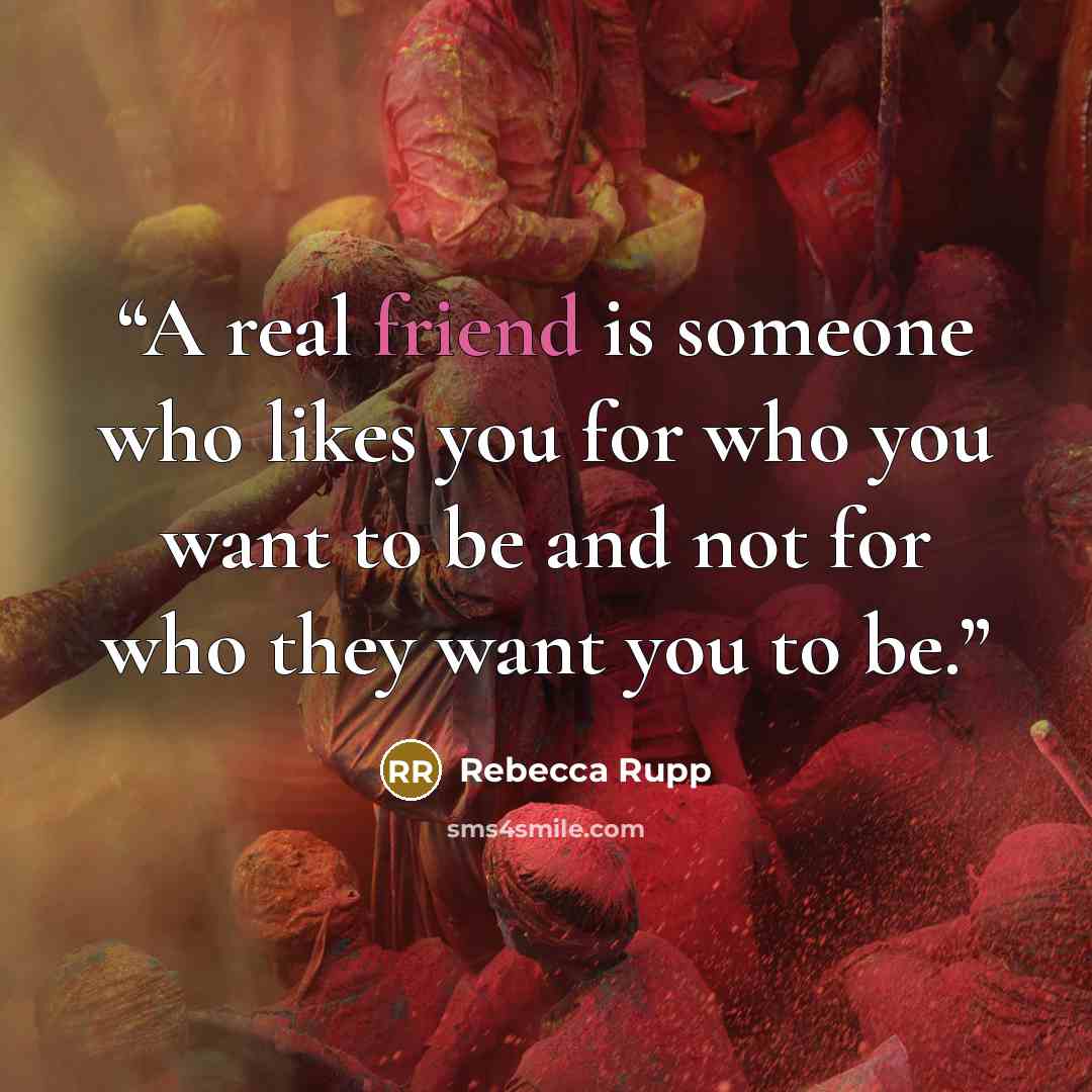 “A real friend is someone who likes you for who you want to be and not for who they want you to be.” quote by Rebecca Rupp