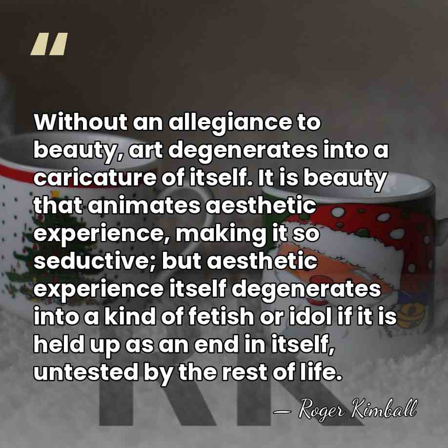 Without an allegiance to beauty, art degenerates into a caricature of itself.&hellip; - Roger Kimball
