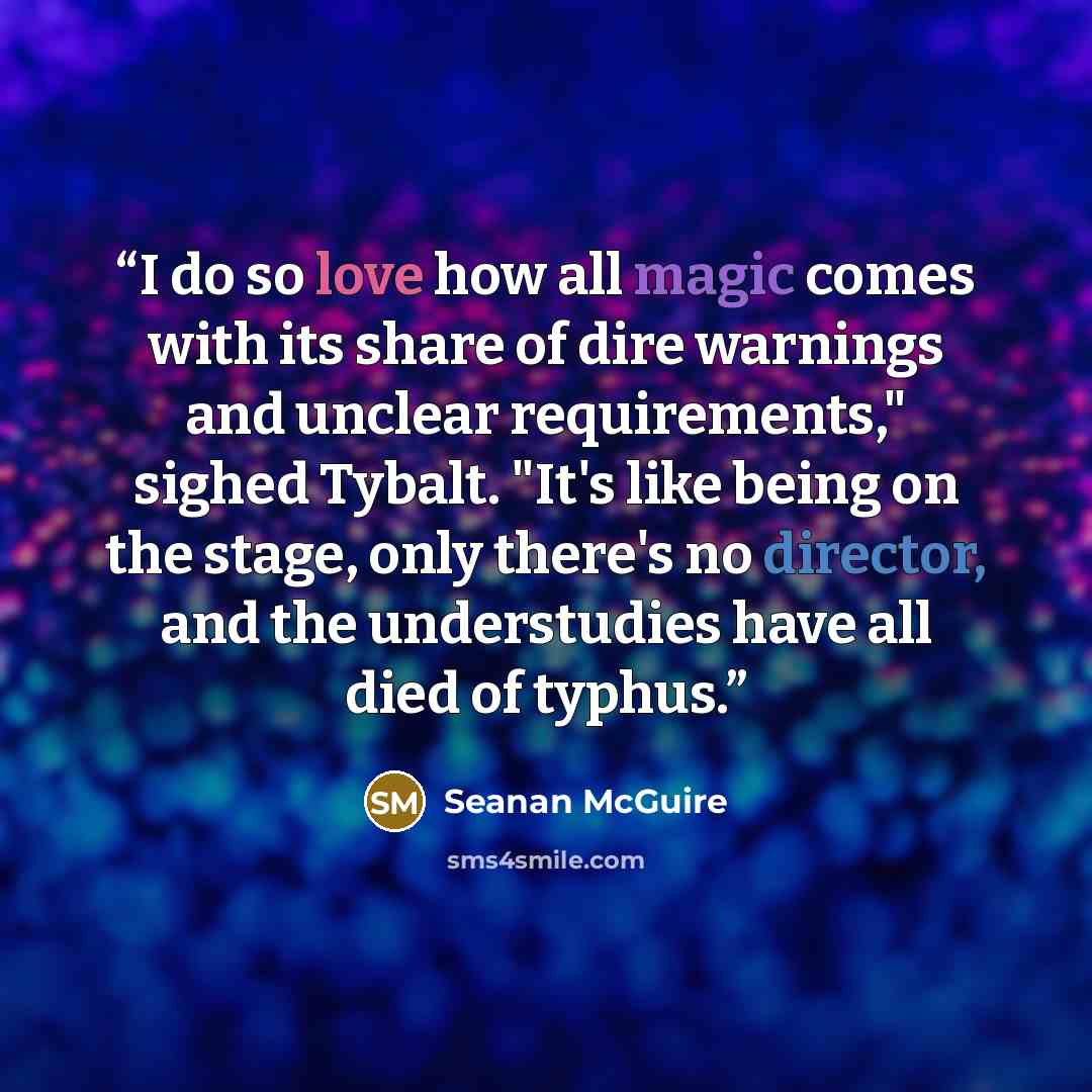 “I do so love how all magic comes with its share of dire warnings and unclear requirements," sighed Tybalt. "It's like being on the stage, only there's no director, and the understudies have all died of typhus.” quote by Seanan McGuire