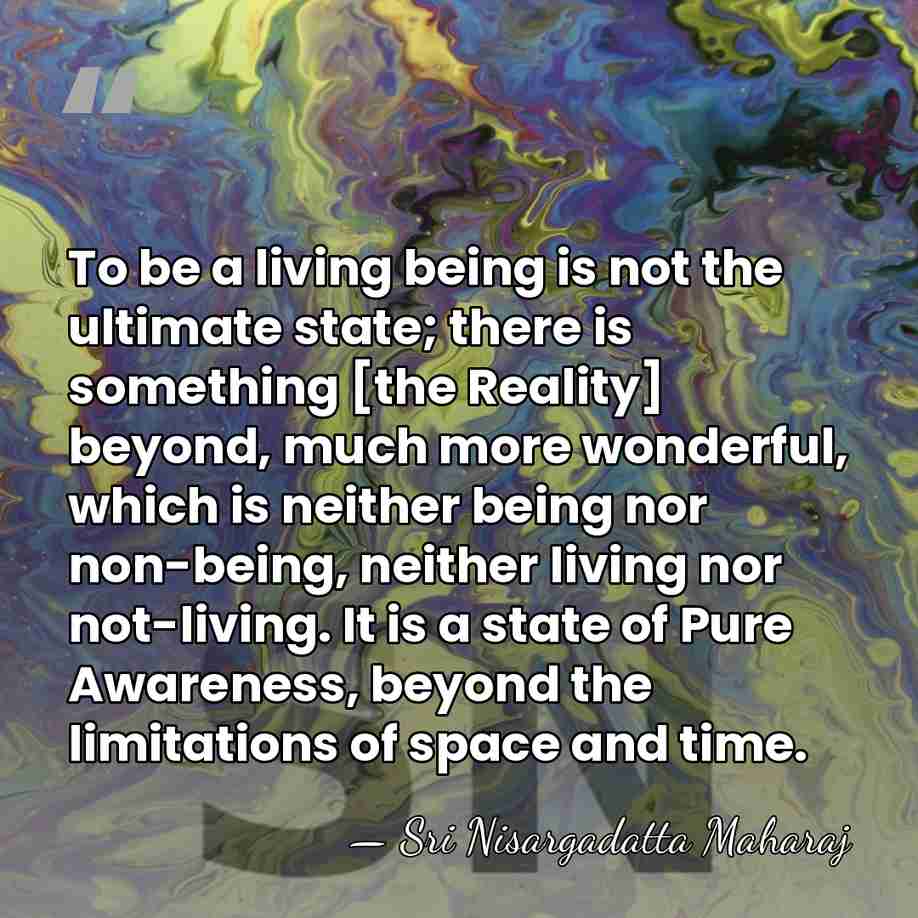 To be a living being is not the ultimate state; there is&hellip; - Sri Nisargadatta Maharaj