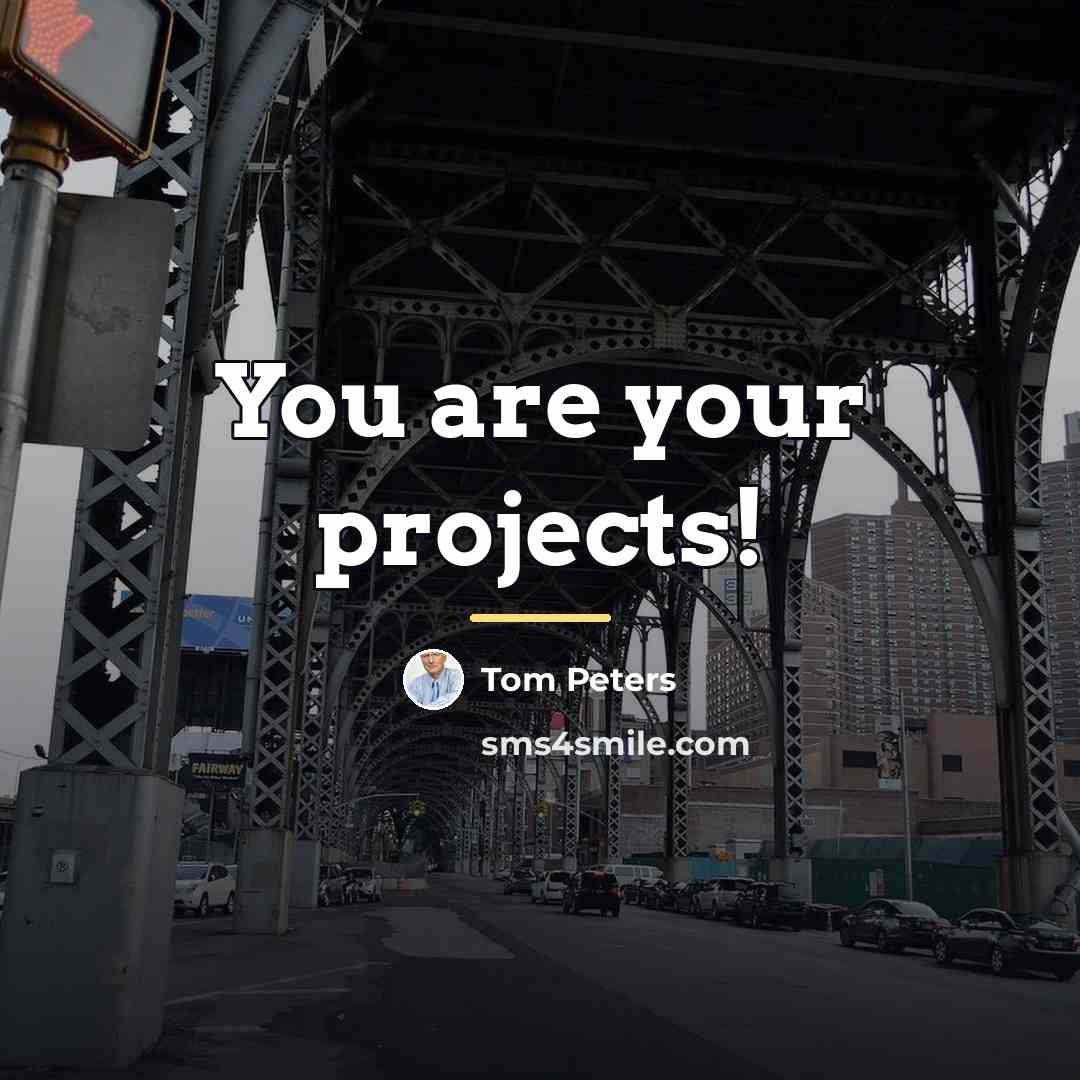 “You are your projects!…” quote by Tom Peters