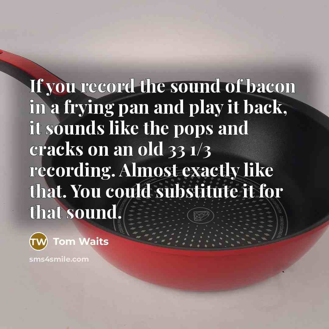 “If you record the sound of bacon in a frying…” quote by Tom Waits