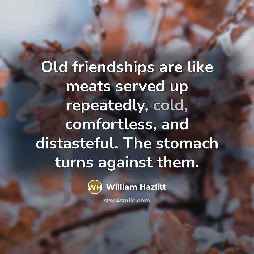 “Old friendships are like meats served up repeatedly, cold, comfortless,…” quote by William Hazlitt