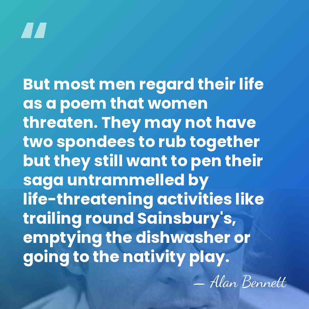 But most men regard their life as a poem that women threaten.&hellip; - Alan Bennett