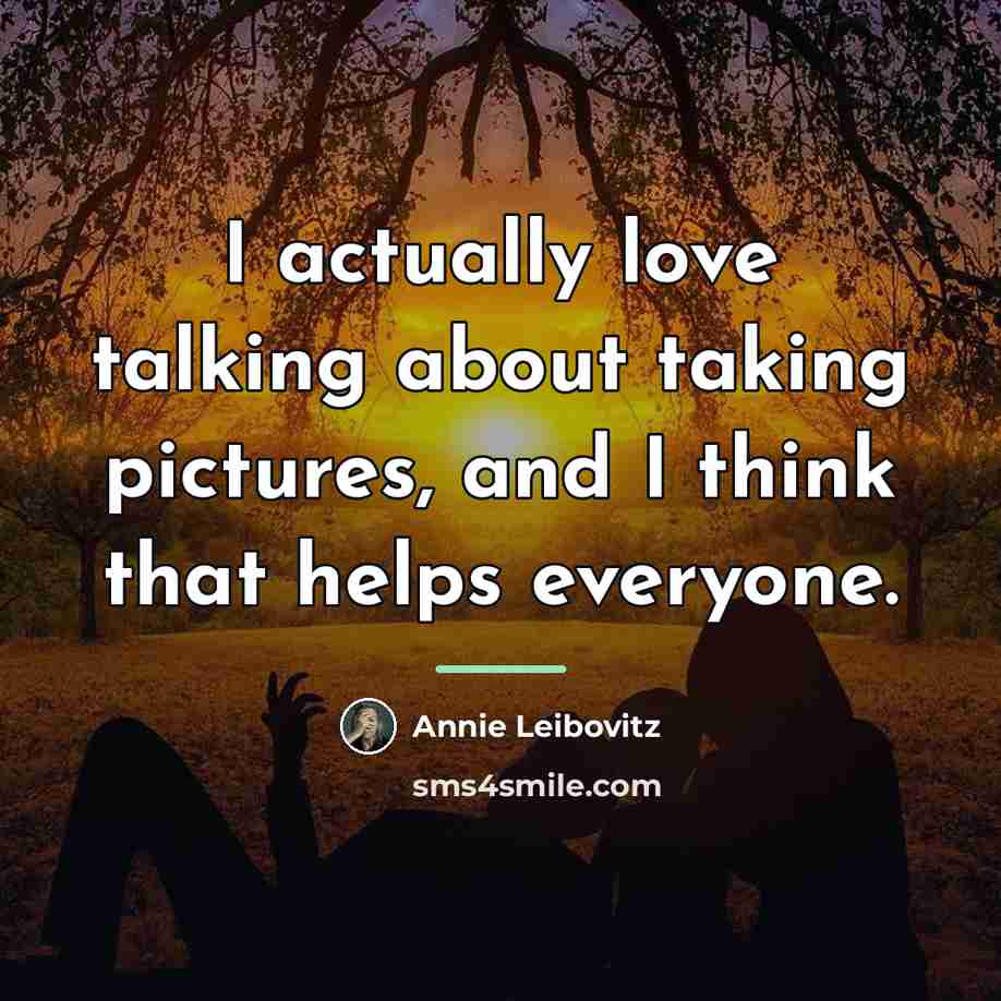 “I actually love talking about taking pictures, and I think…” quote by Annie Leibovitz
