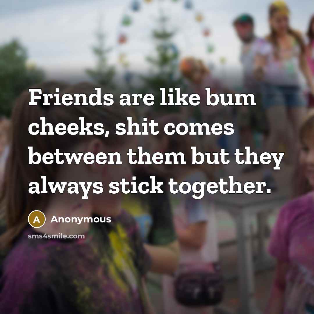“Friends are like bum cheeks, shit comes between them but…” quote by Anonymous