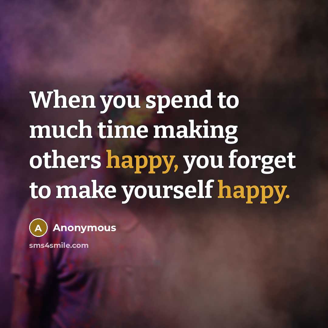 “When you spend to much time making others happy, you forget to make yourself happy.” quote by Anonymous