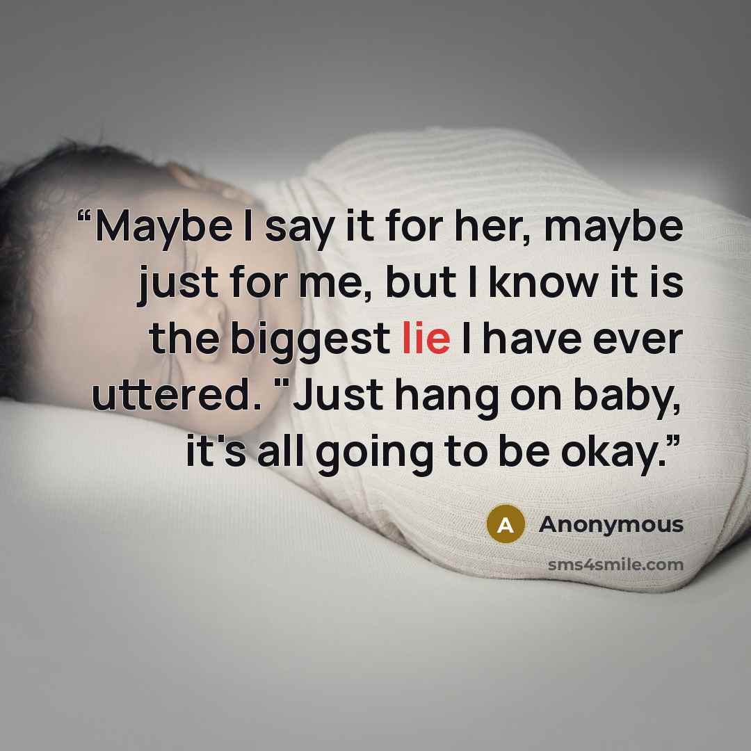 “Maybe I say it for her, maybe just for me, but I know it is the biggest lie I have ever uttered. "Just hang on baby, it's all going to be okay.” quote by Anonymous
