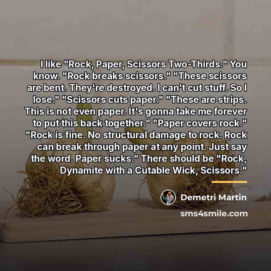 “I like "Rock, Paper, Scissors Two-Thirds." You know. "Rock breaks…” quote by Demetri Martin
