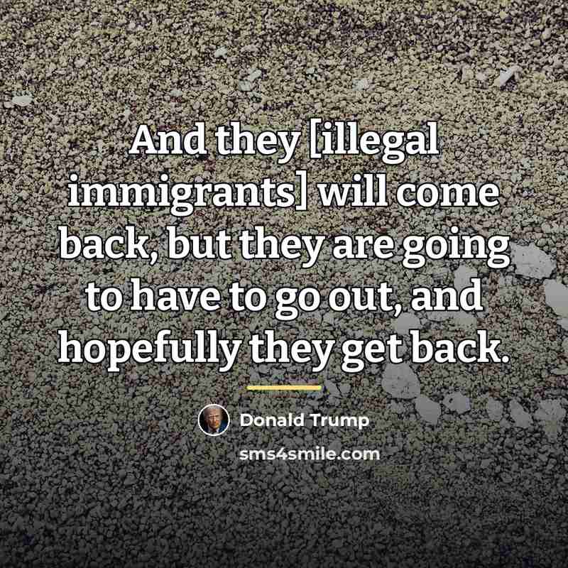 “And they [illegal immigrants] will come back, but they are…” quote by Donald Trump